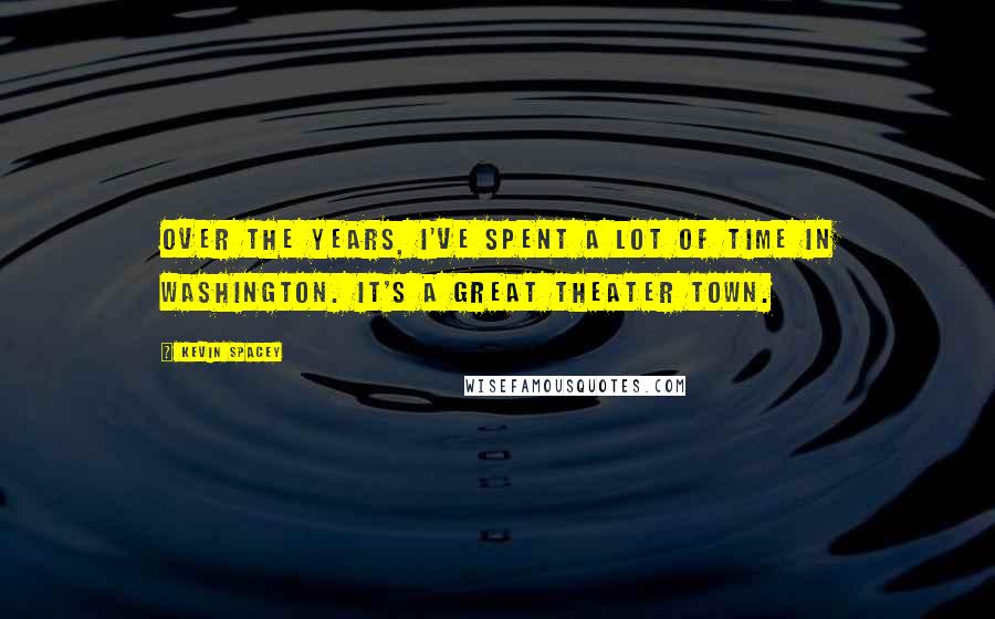 Kevin Spacey Quotes: Over the years, I've spent a lot of time in Washington. It's a great theater town.