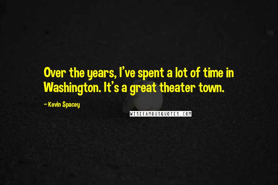 Kevin Spacey Quotes: Over the years, I've spent a lot of time in Washington. It's a great theater town.