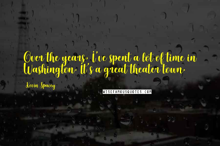 Kevin Spacey Quotes: Over the years, I've spent a lot of time in Washington. It's a great theater town.