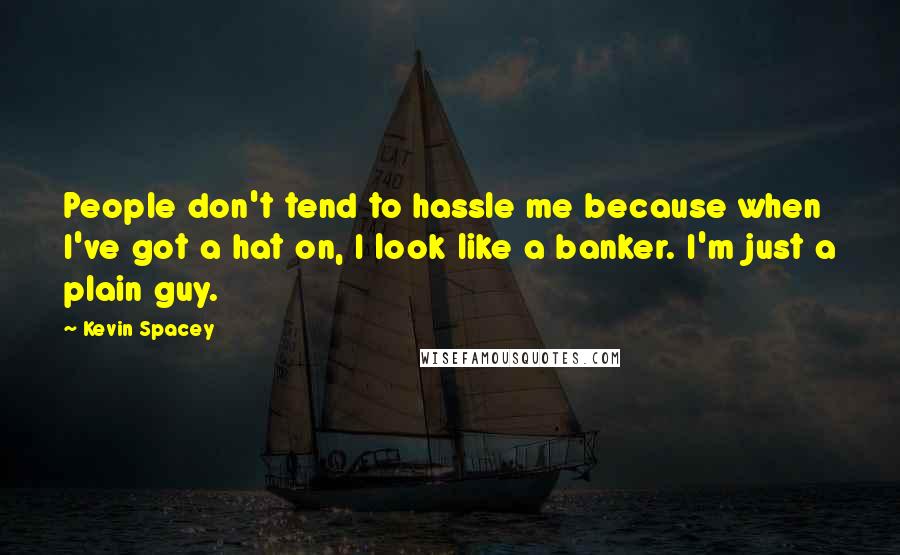 Kevin Spacey Quotes: People don't tend to hassle me because when I've got a hat on, I look like a banker. I'm just a plain guy.