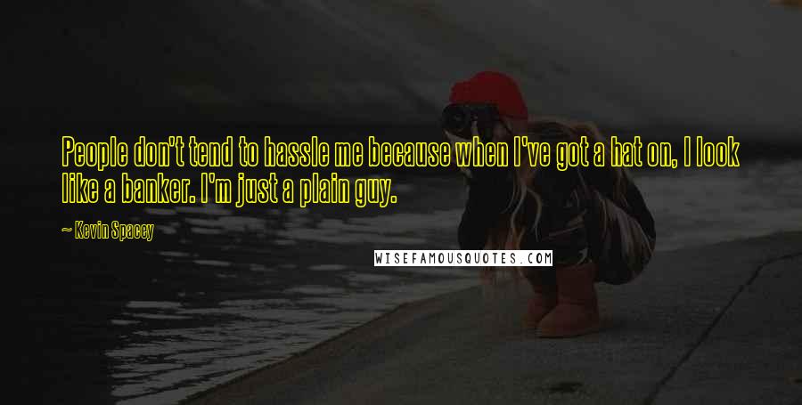 Kevin Spacey Quotes: People don't tend to hassle me because when I've got a hat on, I look like a banker. I'm just a plain guy.