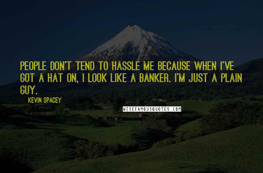 Kevin Spacey Quotes: People don't tend to hassle me because when I've got a hat on, I look like a banker. I'm just a plain guy.