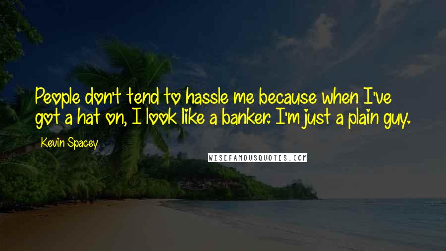 Kevin Spacey Quotes: People don't tend to hassle me because when I've got a hat on, I look like a banker. I'm just a plain guy.