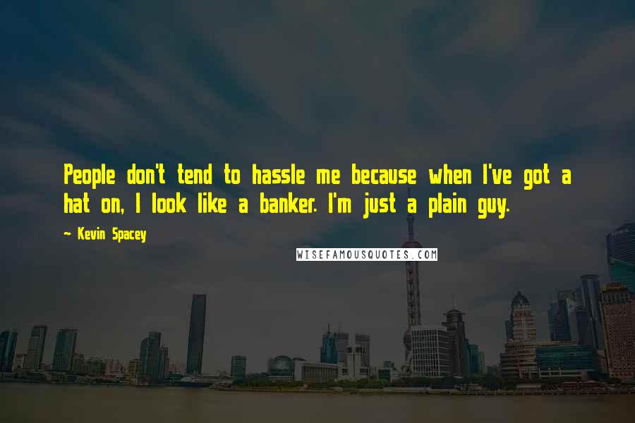 Kevin Spacey Quotes: People don't tend to hassle me because when I've got a hat on, I look like a banker. I'm just a plain guy.