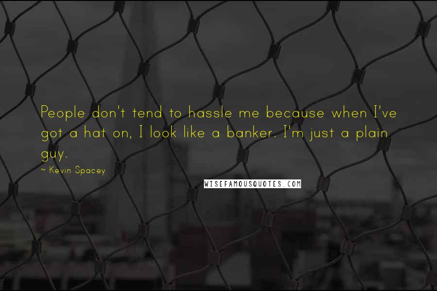 Kevin Spacey Quotes: People don't tend to hassle me because when I've got a hat on, I look like a banker. I'm just a plain guy.
