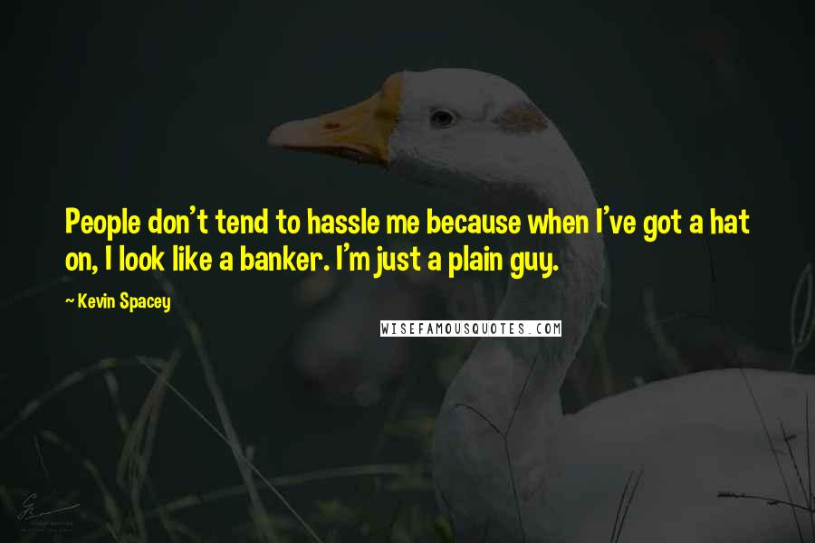 Kevin Spacey Quotes: People don't tend to hassle me because when I've got a hat on, I look like a banker. I'm just a plain guy.
