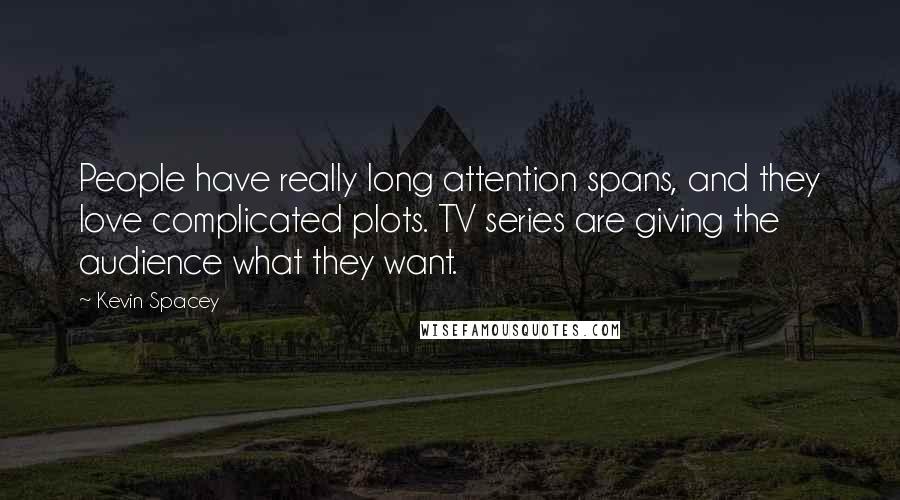 Kevin Spacey Quotes: People have really long attention spans, and they love complicated plots. TV series are giving the audience what they want.