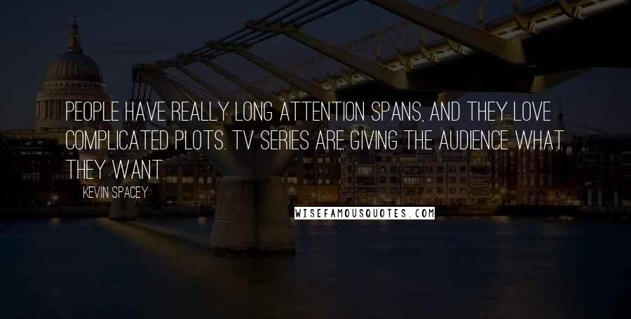 Kevin Spacey Quotes: People have really long attention spans, and they love complicated plots. TV series are giving the audience what they want.