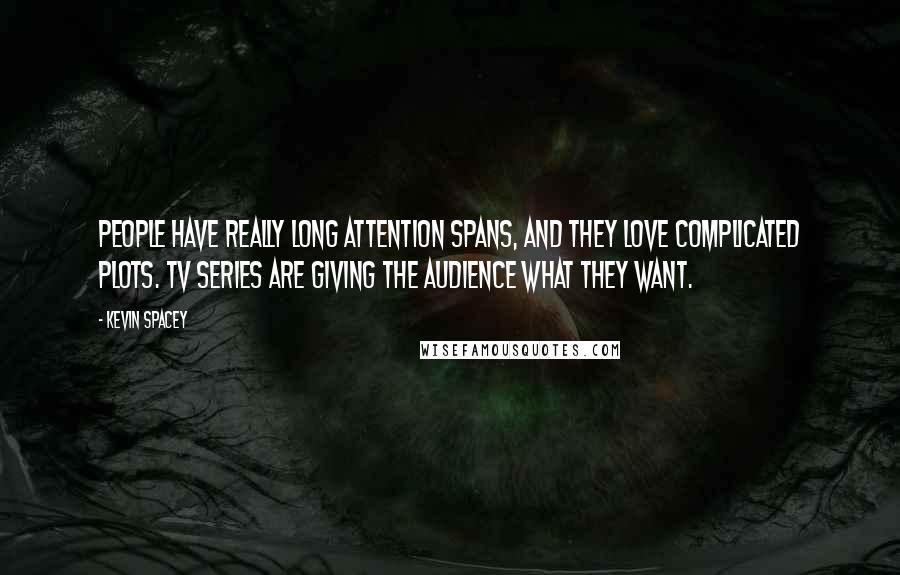 Kevin Spacey Quotes: People have really long attention spans, and they love complicated plots. TV series are giving the audience what they want.