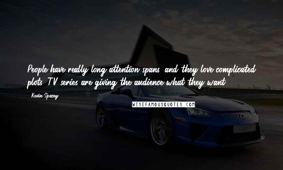 Kevin Spacey Quotes: People have really long attention spans, and they love complicated plots. TV series are giving the audience what they want.