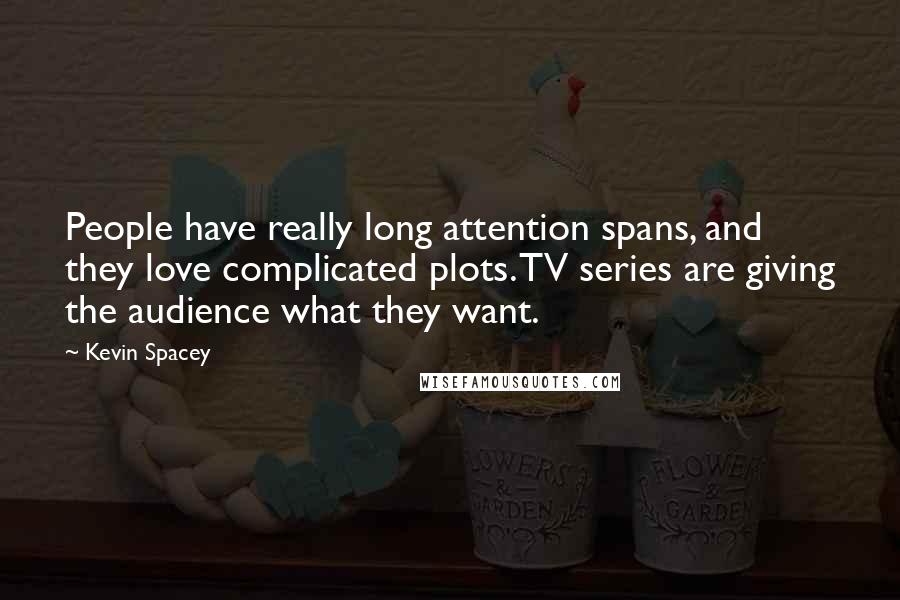 Kevin Spacey Quotes: People have really long attention spans, and they love complicated plots. TV series are giving the audience what they want.