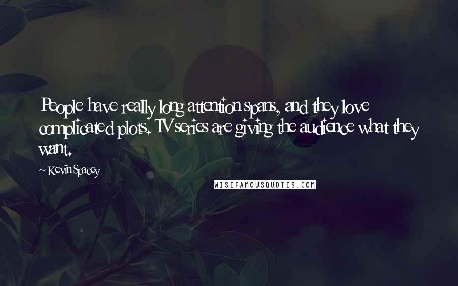 Kevin Spacey Quotes: People have really long attention spans, and they love complicated plots. TV series are giving the audience what they want.