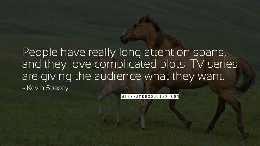 Kevin Spacey Quotes: People have really long attention spans, and they love complicated plots. TV series are giving the audience what they want.