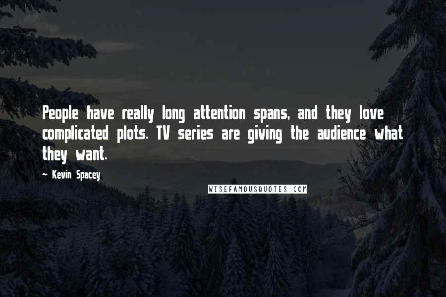 Kevin Spacey Quotes: People have really long attention spans, and they love complicated plots. TV series are giving the audience what they want.