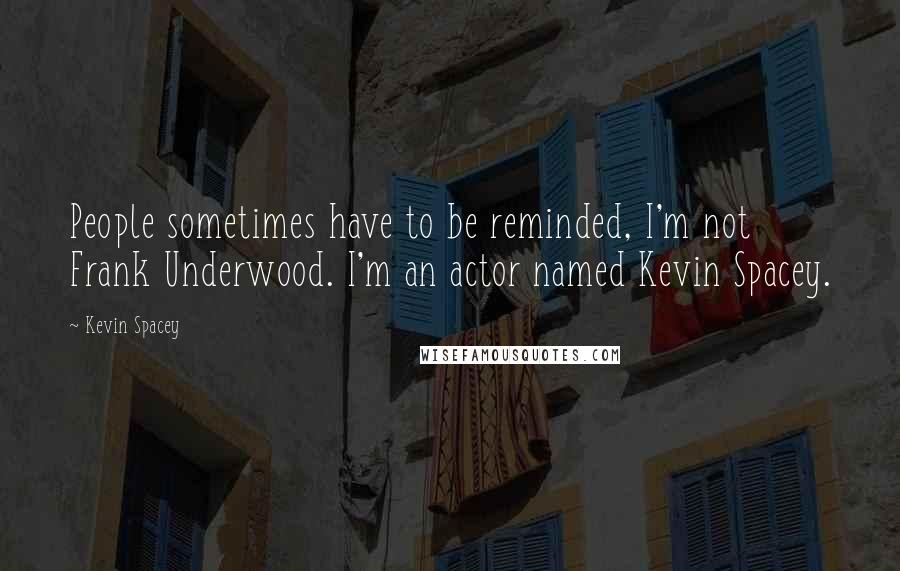 Kevin Spacey Quotes: People sometimes have to be reminded, I'm not Frank Underwood. I'm an actor named Kevin Spacey.