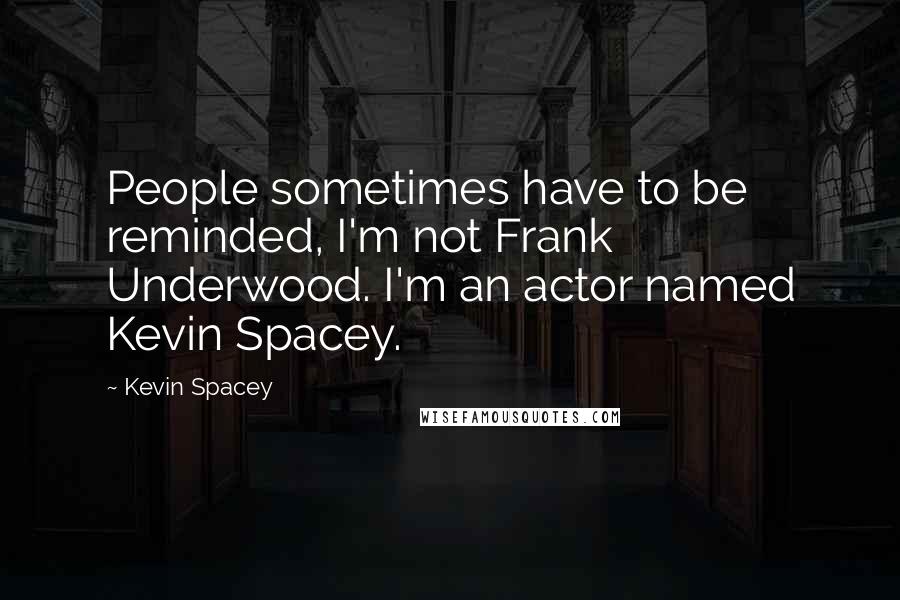 Kevin Spacey Quotes: People sometimes have to be reminded, I'm not Frank Underwood. I'm an actor named Kevin Spacey.