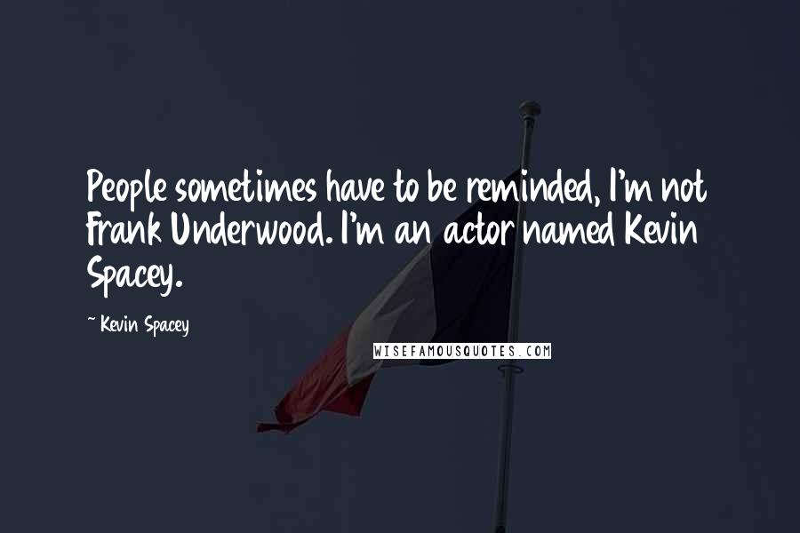 Kevin Spacey Quotes: People sometimes have to be reminded, I'm not Frank Underwood. I'm an actor named Kevin Spacey.