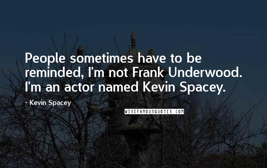 Kevin Spacey Quotes: People sometimes have to be reminded, I'm not Frank Underwood. I'm an actor named Kevin Spacey.