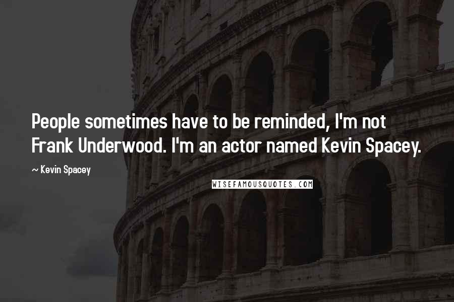 Kevin Spacey Quotes: People sometimes have to be reminded, I'm not Frank Underwood. I'm an actor named Kevin Spacey.