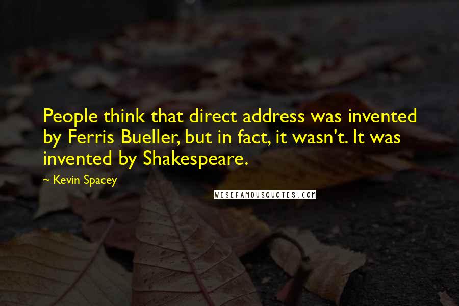 Kevin Spacey Quotes: People think that direct address was invented by Ferris Bueller, but in fact, it wasn't. It was invented by Shakespeare.
