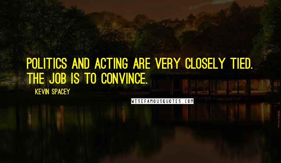 Kevin Spacey Quotes: Politics and acting are very closely tied. The job is to convince.