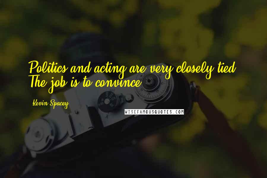 Kevin Spacey Quotes: Politics and acting are very closely tied. The job is to convince.