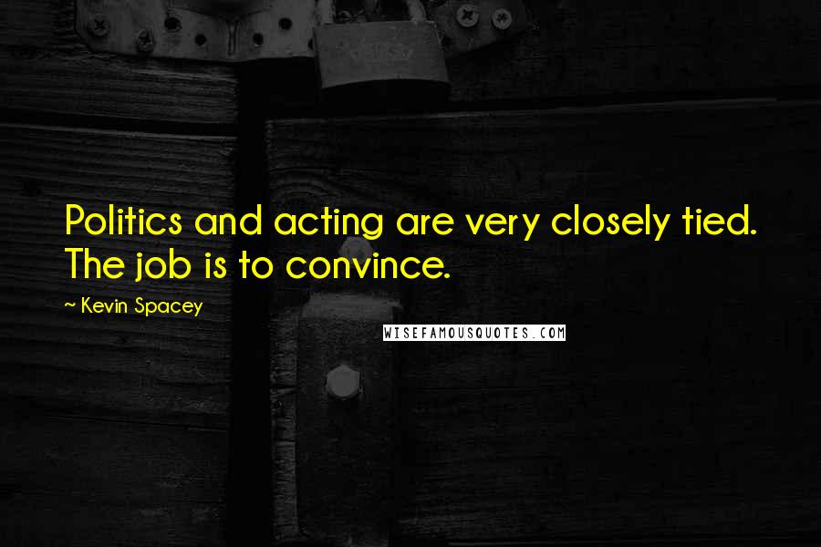 Kevin Spacey Quotes: Politics and acting are very closely tied. The job is to convince.