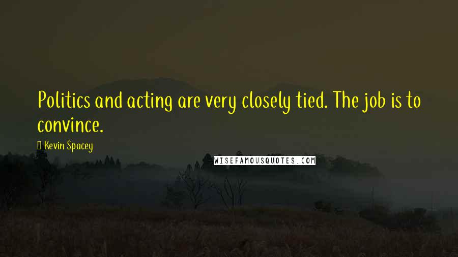 Kevin Spacey Quotes: Politics and acting are very closely tied. The job is to convince.