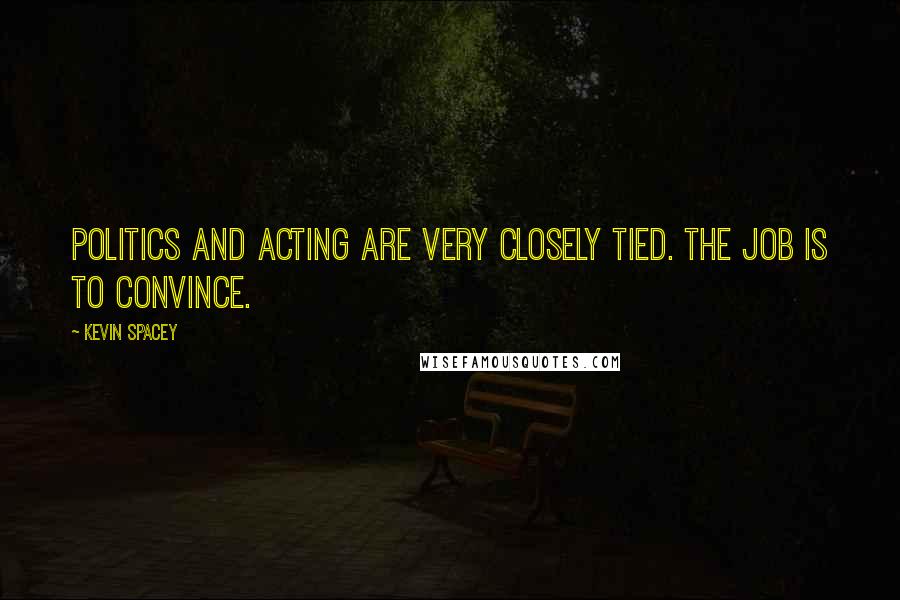 Kevin Spacey Quotes: Politics and acting are very closely tied. The job is to convince.