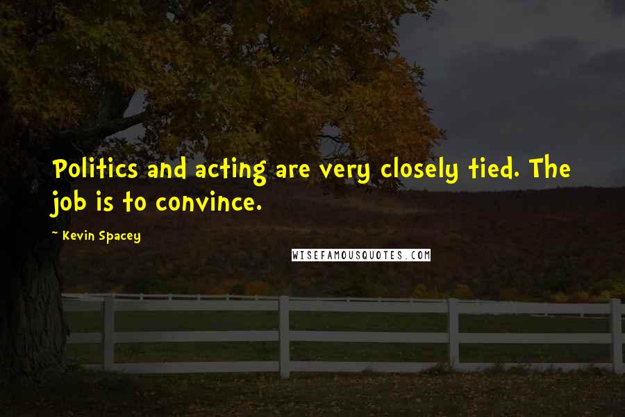 Kevin Spacey Quotes: Politics and acting are very closely tied. The job is to convince.