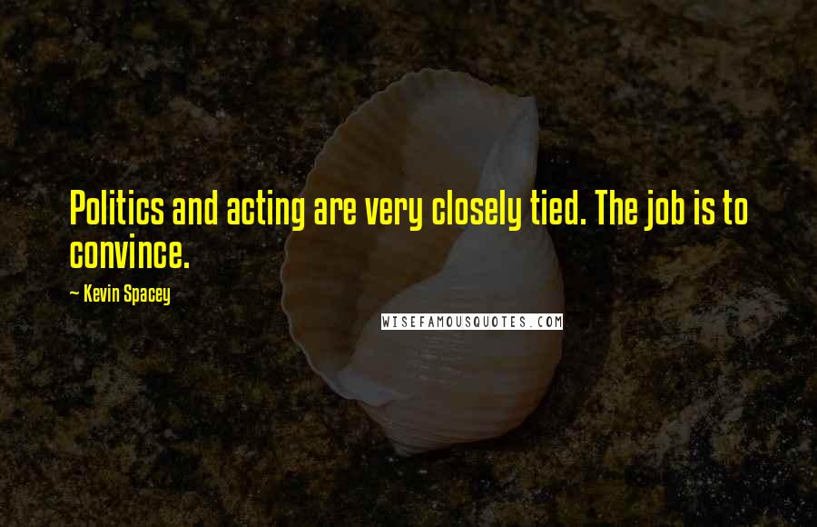 Kevin Spacey Quotes: Politics and acting are very closely tied. The job is to convince.