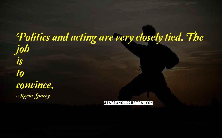 Kevin Spacey Quotes: Politics and acting are very closely tied. The job is to convince.