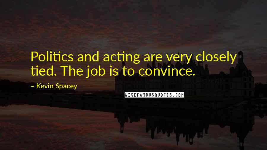 Kevin Spacey Quotes: Politics and acting are very closely tied. The job is to convince.