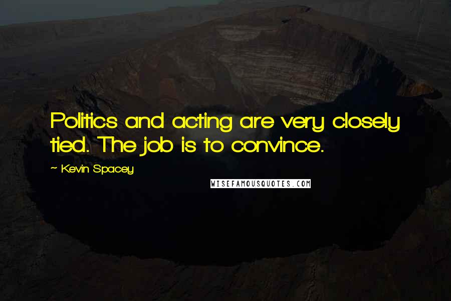 Kevin Spacey Quotes: Politics and acting are very closely tied. The job is to convince.