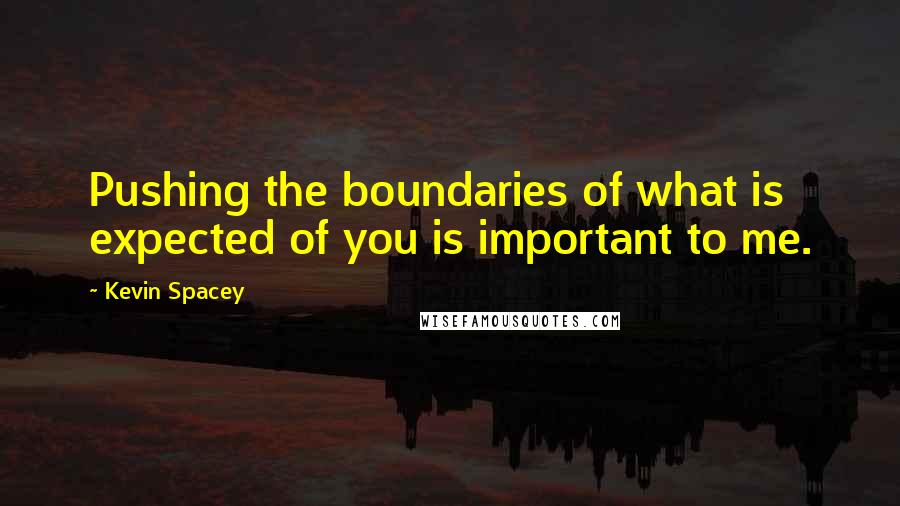 Kevin Spacey Quotes: Pushing the boundaries of what is expected of you is important to me.