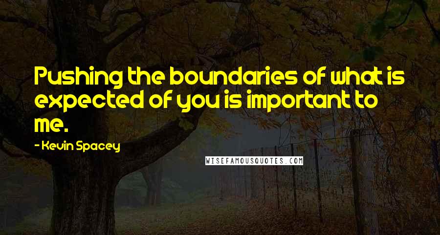 Kevin Spacey Quotes: Pushing the boundaries of what is expected of you is important to me.