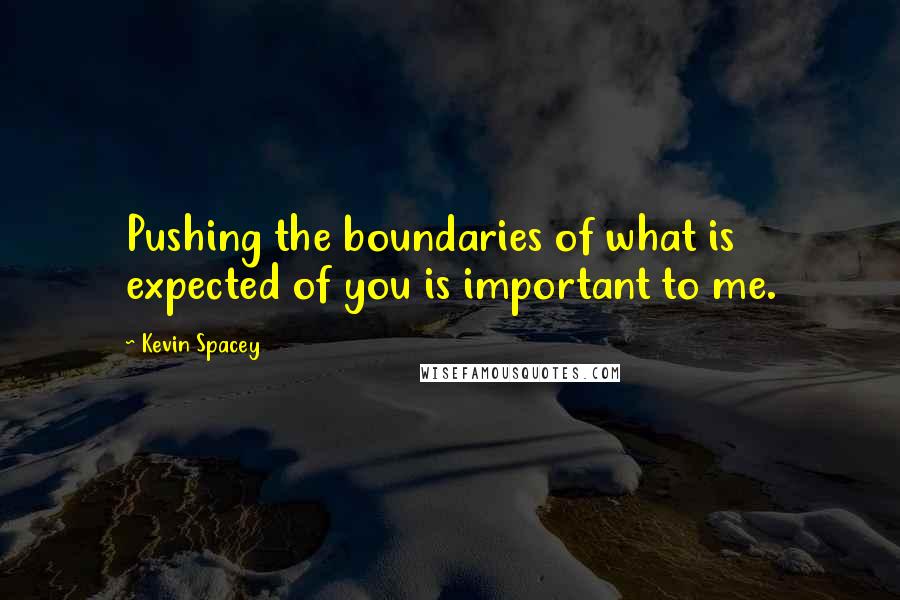 Kevin Spacey Quotes: Pushing the boundaries of what is expected of you is important to me.