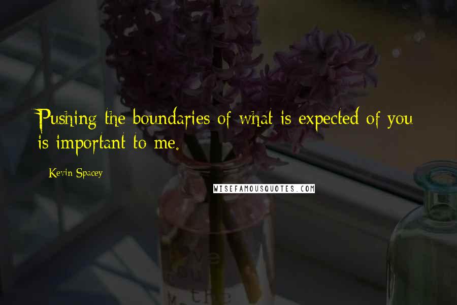 Kevin Spacey Quotes: Pushing the boundaries of what is expected of you is important to me.