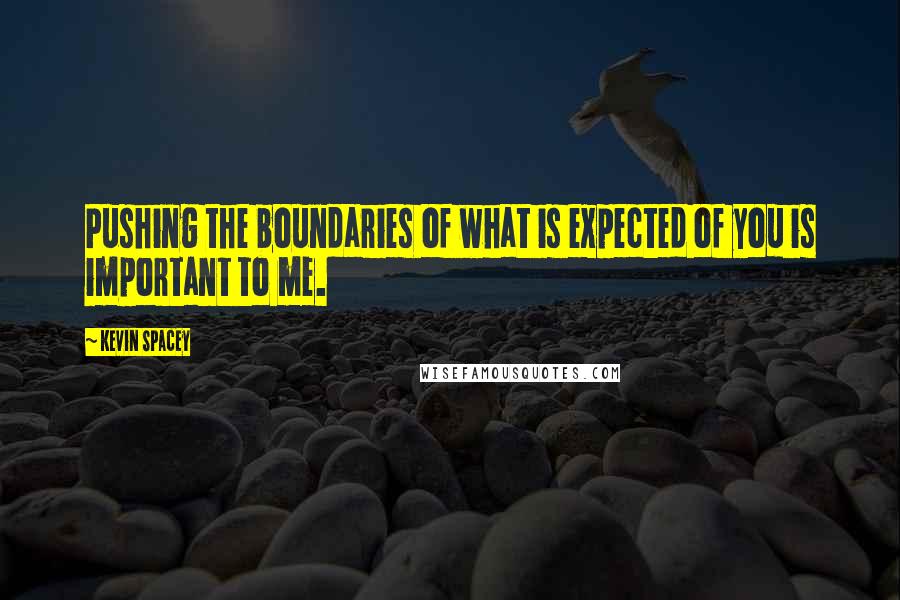 Kevin Spacey Quotes: Pushing the boundaries of what is expected of you is important to me.