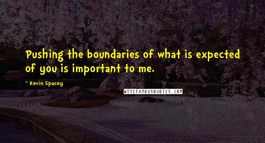 Kevin Spacey Quotes: Pushing the boundaries of what is expected of you is important to me.