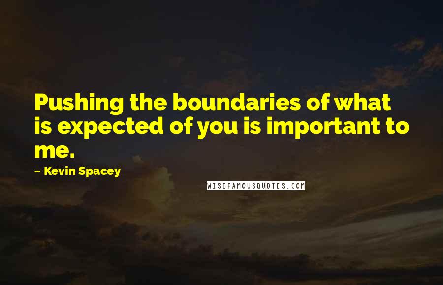 Kevin Spacey Quotes: Pushing the boundaries of what is expected of you is important to me.