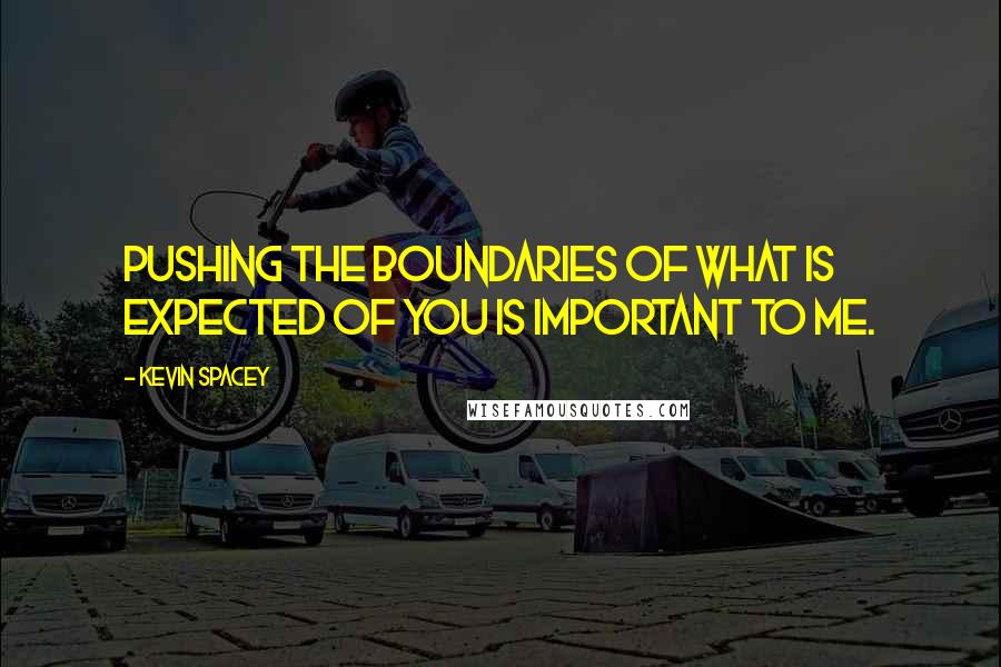 Kevin Spacey Quotes: Pushing the boundaries of what is expected of you is important to me.