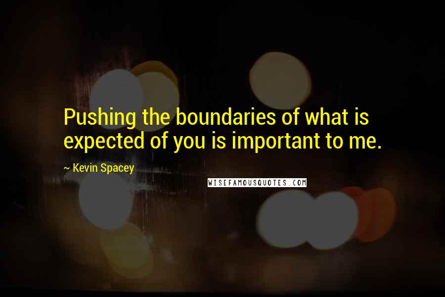 Kevin Spacey Quotes: Pushing the boundaries of what is expected of you is important to me.