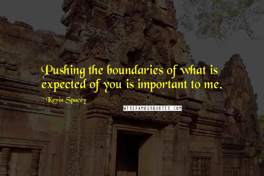 Kevin Spacey Quotes: Pushing the boundaries of what is expected of you is important to me.