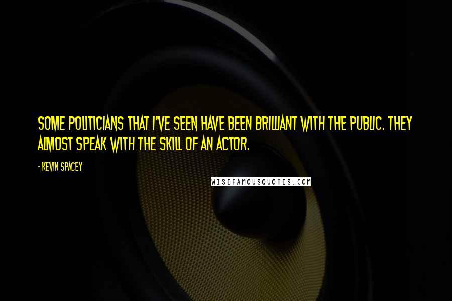 Kevin Spacey Quotes: Some politicians that I've seen have been brilliant with the public. They almost speak with the skill of an actor.