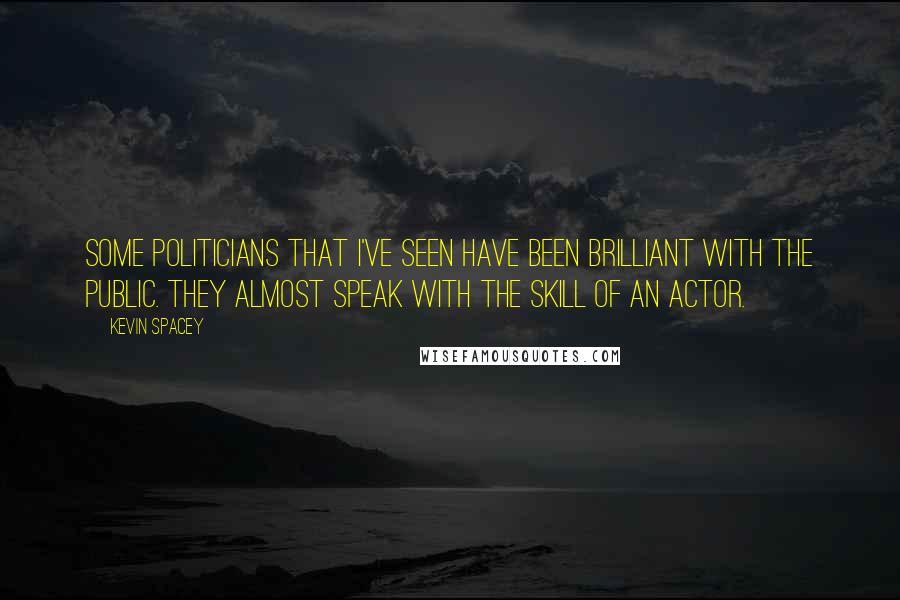 Kevin Spacey Quotes: Some politicians that I've seen have been brilliant with the public. They almost speak with the skill of an actor.