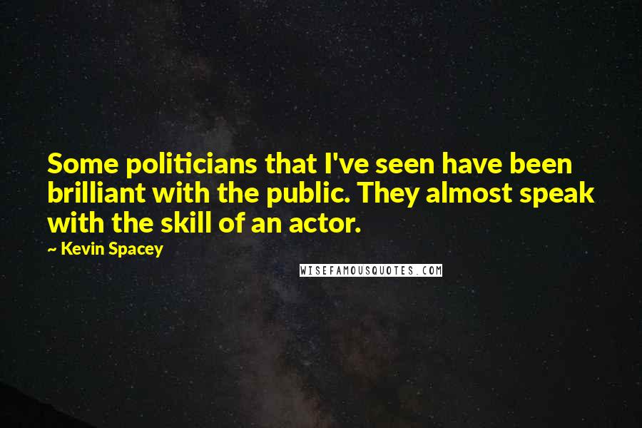 Kevin Spacey Quotes: Some politicians that I've seen have been brilliant with the public. They almost speak with the skill of an actor.