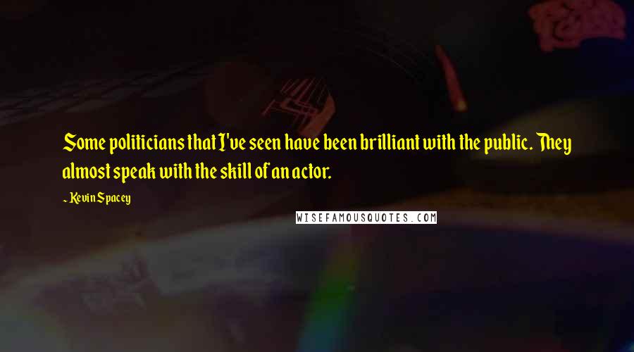 Kevin Spacey Quotes: Some politicians that I've seen have been brilliant with the public. They almost speak with the skill of an actor.