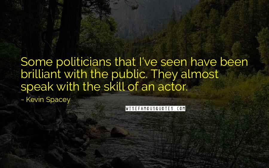 Kevin Spacey Quotes: Some politicians that I've seen have been brilliant with the public. They almost speak with the skill of an actor.