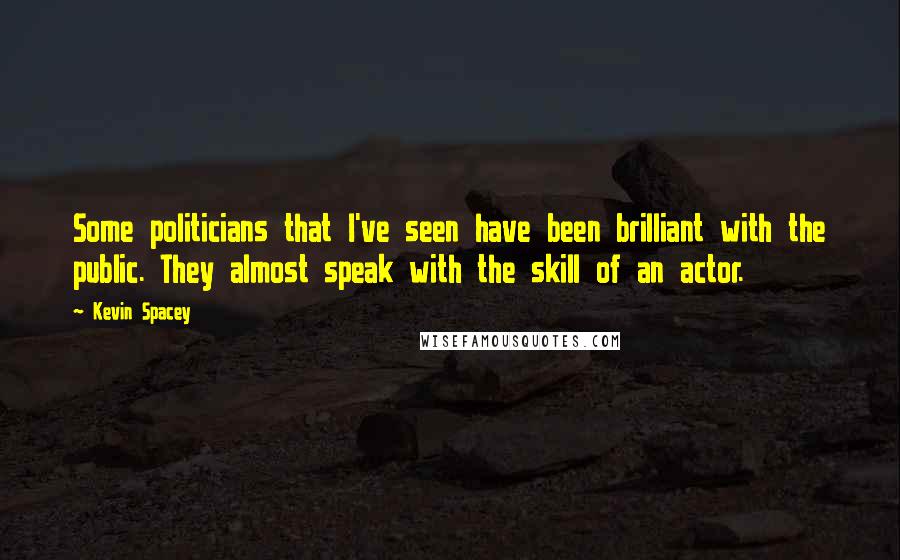 Kevin Spacey Quotes: Some politicians that I've seen have been brilliant with the public. They almost speak with the skill of an actor.